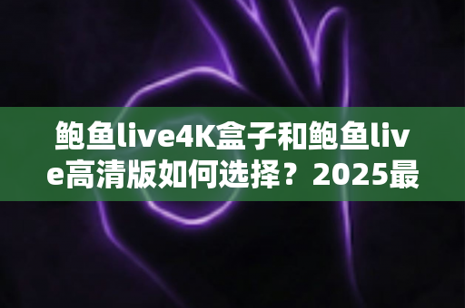 鲍鱼live4K盒子和鲍鱼live高清版如何选择？2025最全画质、性能与性价比对比选购指南