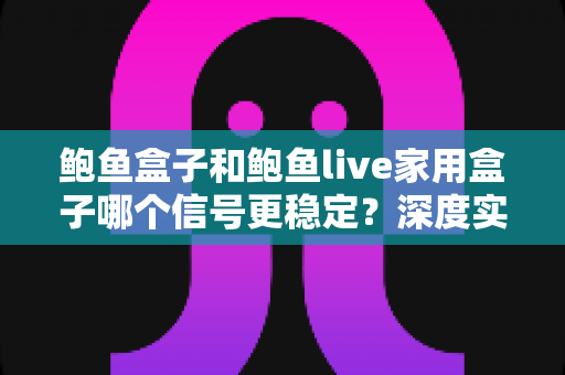 鲍鱼盒子和鲍鱼live家用盒子哪个信号更稳定？深度实测对比分析，帮你选对家用电视盒子
