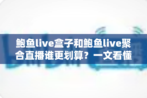 鲍鱼live盒子和鲍鱼live聚合直播谁更划算?一文看懂性价比,选对不花冤枉钱 鲍鱼live盒子和鲍鱼live聚合直播谁更划算?一文看懂性价比,选对不花冤枉钱