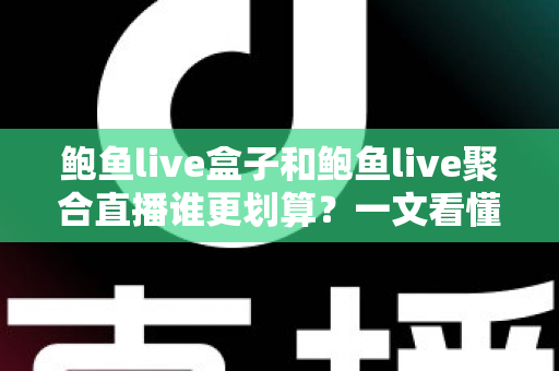 鲍鱼live盒子和鲍鱼live聚合直播谁更划算？一文看懂性价比，选对不花冤枉钱