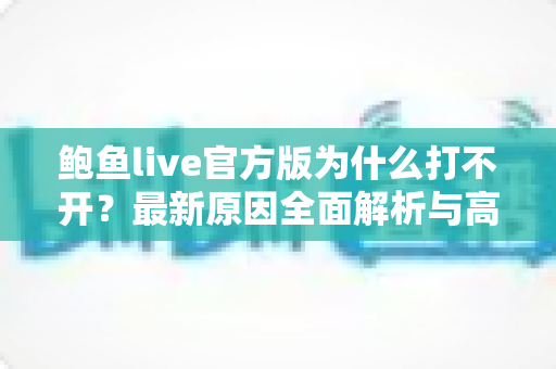 鲍鱼live官方版为什么打不开?最新原因全面解析与高效解决方案指南 鲍鱼live官方版为什么打不开?最新原因全面解析与高效解决方案指南