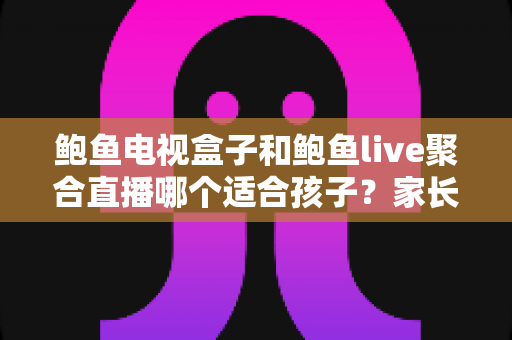 鲍鱼电视盒子和鲍鱼live聚合直播哪个适合孩子？家长必读的家庭观影安全指南