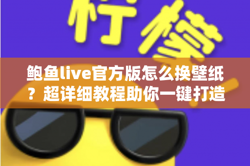 鲍鱼live官方版怎么换壁纸?超详细教程助你一键打造专属个性化界面 鲍鱼live官方版怎么换壁纸?超详细教程助你一键打造专属个性化界面