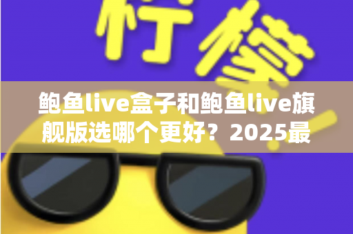 鲍鱼live盒子和鲍鱼live旗舰版选哪个更好？2025最全选购对比与避坑指南
