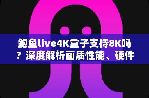 鲍鱼live4K盒子支持8K吗?深度解析画质性能、硬件配置与选购建议全攻略 鲍鱼live4K盒子支持8K吗?深度解析画质性能、硬件配置与选购建议全攻略