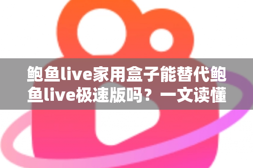 鲍鱼live家用盒子能替代鲍鱼live极速版吗？一文读懂两者差异与选购逻辑