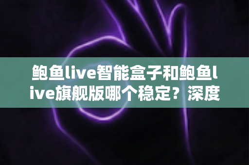 鲍鱼live智能盒子和鲍鱼live旗舰版哪个稳定?深度对比评测与选购全指南 鲍鱼live智能盒子和鲍鱼live旗舰版哪个稳定?深度对比评测与选购全指南