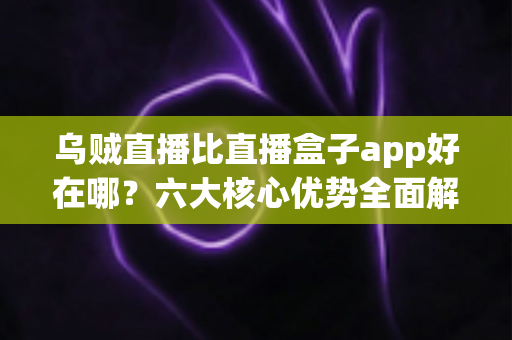 乌贼直播比直播盒子app好在哪?六大核心优势全面解析,帮你选对直播观看神器 乌贼直播比直播盒子app好在哪?六大核心优势全面解析,帮你选对直播观看神器