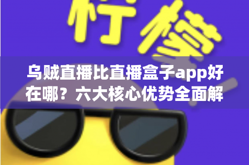 乌贼直播比直播盒子app好在哪?六大核心优势全面解析,帮你选对直播观看神器 乌贼直播比直播盒子app好在哪?六大核心优势全面解析,帮你选对直播观看神器