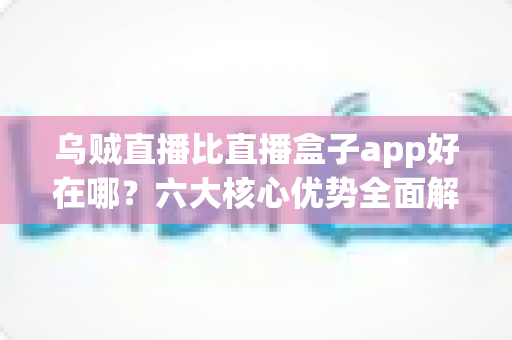 乌贼直播比直播盒子app好在哪?六大核心优势全面解析,帮你选对直播观看神器 乌贼直播比直播盒子app好在哪?六大核心优势全面解析,帮你选对直播观看神器