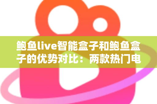 鲍鱼live智能盒子和鲍鱼盒子的优势对比:两款热门电视盒子深度解析与选购指南 鲍鱼live智能盒子和鲍鱼盒子的优势对比:两款热门电视盒子深度解析与选购指南