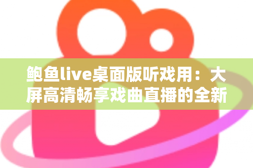 鲍鱼live桌面版听戏用:大屏高清畅享戏曲直播的全新选择 鲍鱼live桌面版听戏用:大屏高清畅享戏曲直播的全新选择