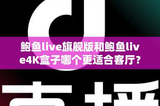 鲍鱼live旗舰版和鲍鱼live4K盒子哪个更适合客厅？深度对比帮你选对家庭影音中枢