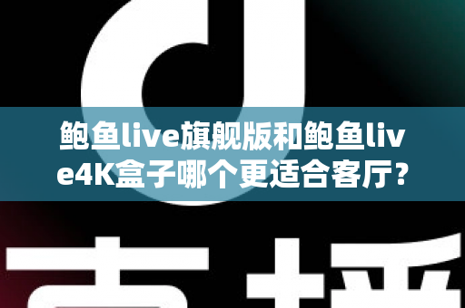 鲍鱼live旗舰版和鲍鱼live4K盒子哪个更适合客厅？深度对比帮你选对家庭影音中枢