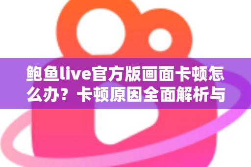 鲍鱼live官方版画面卡顿怎么办?卡顿原因全面解析与高效解决指南 鲍鱼live官方版画面卡顿怎么办?卡顿原因全面解析与高效解决指南