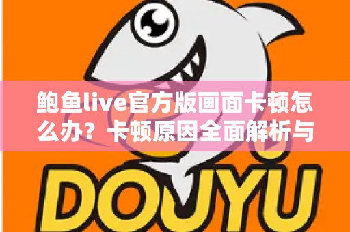 鲍鱼live官方版画面卡顿怎么办？卡顿原因全面解析与高效解决指南