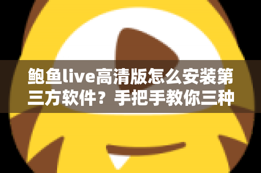 鲍鱼live高清版怎么安装第三方软件?手把手教你三种安装方法与避坑指南 鲍鱼live高清版怎么安装第三方软件?手把手教你三种安装方法与避坑指南