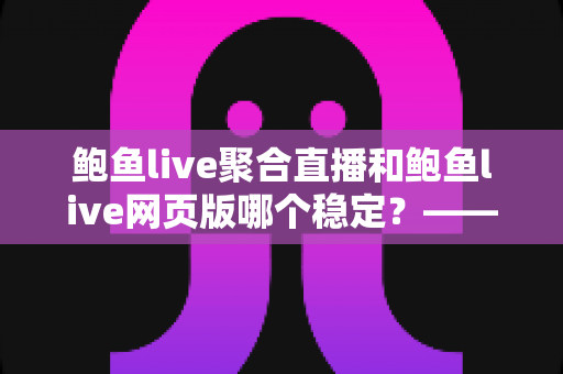 鲍鱼live聚合直播和鲍鱼live网页版哪个稳定?——稳定性全面对比与使用建议 鲍鱼live聚合直播和鲍鱼live网页版哪个稳定?——稳定性全面对比与使用建议
