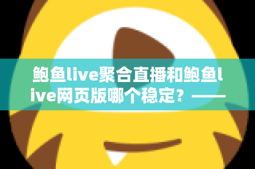 鲍鱼live聚合直播和鲍鱼live网页版哪个稳定?——稳定性全面对比与使用建议 鲍鱼live聚合直播和鲍鱼live网页版哪个稳定?——稳定性全面对比与使用建议