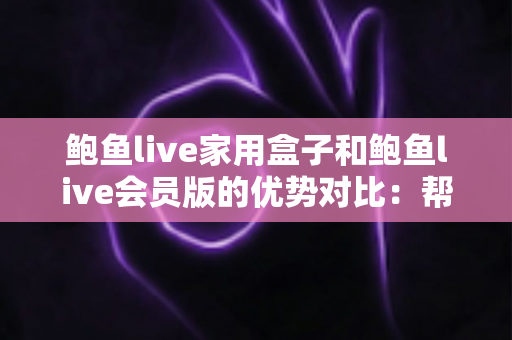 鲍鱼live家用盒子和鲍鱼live会员版的优势对比:帮你选对家庭影音方案的完整指南 鲍鱼live家用盒子和鲍鱼live会员版的优势对比:帮你选对家庭影音方案的完整指南
