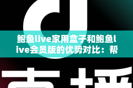 鲍鱼live家用盒子和鲍鱼live会员版的优势对比:帮你选对家庭影音方案的完整指南 鲍鱼live家用盒子和鲍鱼live会员版的优势对比:帮你选对家庭影音方案的完整指南