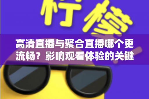 高清直播与聚合直播哪个更流畅？影响观看体验的关键因素全解析