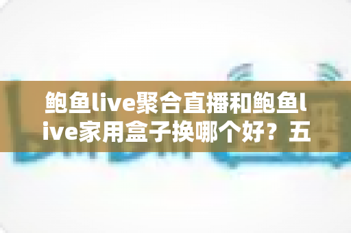 鲍鱼live聚合直播和鲍鱼live家用盒子换哪个好?五大维度深度对比帮你选对不踩坑 鲍鱼live聚合直播和鲍鱼live家用盒子换哪个好?五大维度深度对比帮你选对不踩坑