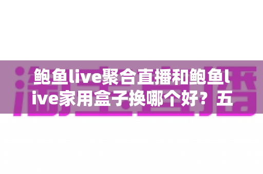 鲍鱼live聚合直播和鲍鱼live家用盒子换哪个好？五大维度深度对比帮你选对不踩坑