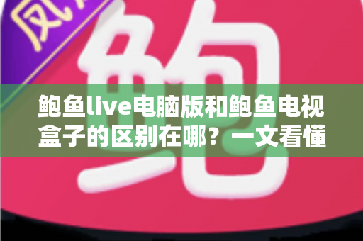 鲍鱼live电脑版和鲍鱼电视盒子的区别在哪?一文看懂平台差异与选购指南 鲍鱼live电脑版和鲍鱼电视盒子的区别在哪?一文看懂平台差异与选购指南