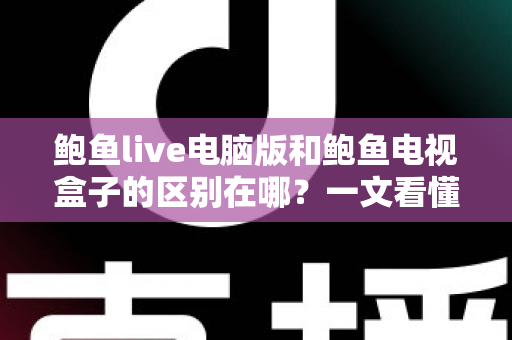 鲍鱼live电脑版和鲍鱼电视盒子的区别在哪？一文看懂平台差异与选购指南