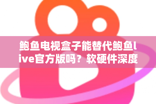 鲍鱼电视盒子能替代鲍鱼live官方版吗?软硬件深度对比,看完再选不吃亏 鲍鱼电视盒子能替代鲍鱼live官方版吗?软硬件深度对比,看完再选不吃亏