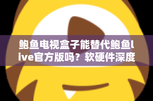 鲍鱼电视盒子能替代鲍鱼live官方版吗?软硬件深度对比,看完再选不吃亏 鲍鱼电视盒子能替代鲍鱼live官方版吗?软硬件深度对比,看完再选不吃亏