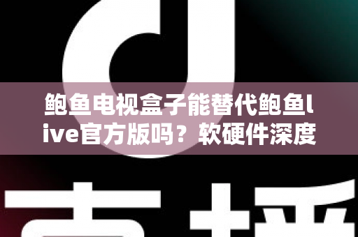 鲍鱼电视盒子能替代鲍鱼live官方版吗?软硬件深度对比,看完再选不吃亏 鲍鱼电视盒子能替代鲍鱼live官方版吗?软硬件深度对比,看完再选不吃亏