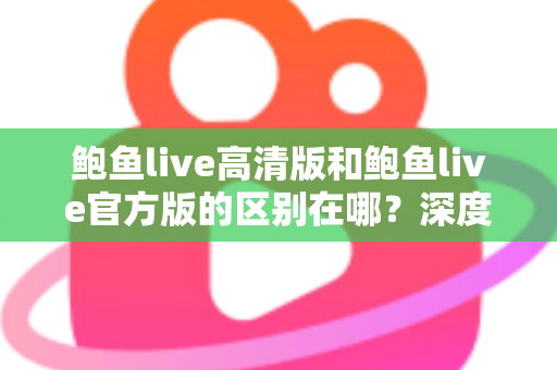 鲍鱼live高清版和鲍鱼live官方版的区别在哪?深度对比解析与选购指南 鲍鱼live高清版和鲍鱼live官方版的区别在哪?深度对比解析与选购指南