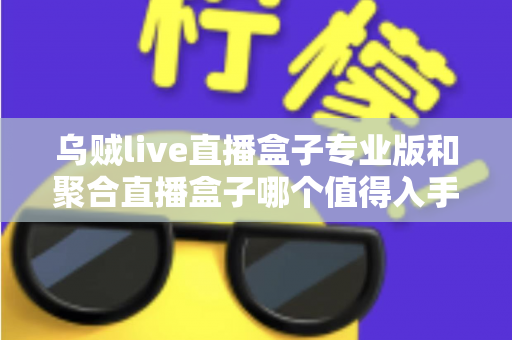 乌贼live直播盒子专业版和聚合直播盒子哪个值得入手？2025最新深度测评与避坑选购指南