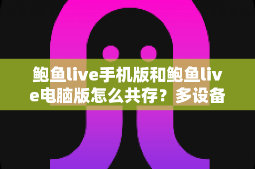 鲍鱼live手机版和鲍鱼live电脑版怎么共存?多设备同步使用全攻略 鲍鱼live手机版和鲍鱼live电脑版怎么共存?多设备同步使用全攻略
