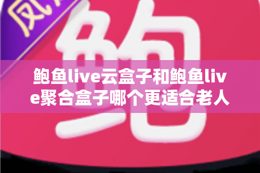 鲍鱼live云盒子和鲍鱼live聚合盒子哪个更适合老人用?老人选购与使用全攻略 鲍鱼live云盒子和鲍鱼live聚合盒子哪个更适合老人用?老人选购与使用全攻略