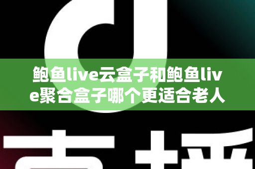 鲍鱼live云盒子和鲍鱼live聚合盒子哪个更适合老人用?老人选购与使用全攻略 鲍鱼live云盒子和鲍鱼live聚合盒子哪个更适合老人用?老人选购与使用全攻略