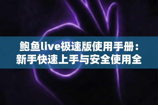 鲍鱼live极速版使用手册:新手快速上手与安全使用全攻略 鲍鱼live极速版使用手册:新手快速上手与安全使用全攻略