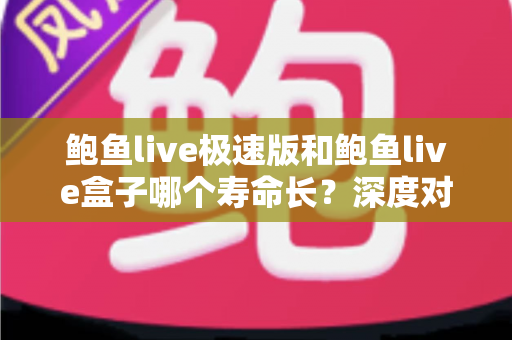 鲍鱼live极速版和鲍鱼live盒子哪个寿命长?深度对比解析与实用维护指南 鲍鱼live极速版和鲍鱼live盒子哪个寿命长?深度对比解析与实用维护指南