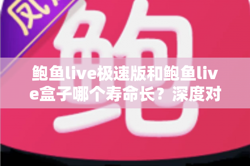 鲍鱼live极速版和鲍鱼live盒子哪个寿命长?深度对比解析与实用维护指南 鲍鱼live极速版和鲍鱼live盒子哪个寿命长?深度对比解析与实用维护指南