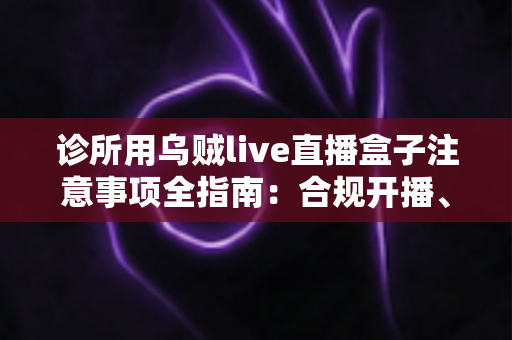 诊所用乌贼live直播盒子注意事项全指南:合规开播、隐私保护与高效运营一篇文章讲透 诊所用乌贼live直播盒子注意事项全指南:合规开播、隐私保护与高效运营一篇文章讲透