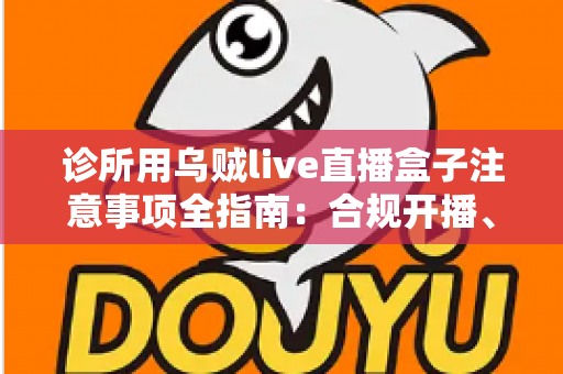 诊所用乌贼live直播盒子注意事项全指南：合规开播、隐私保护与高效运营一篇文章讲透