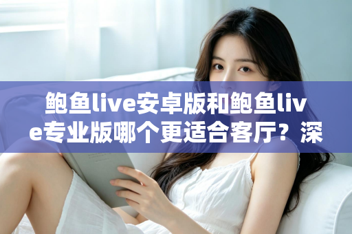 鲍鱼live安卓版和鲍鱼live专业版哪个更适合客厅？深度对比帮你选对大屏观影方案