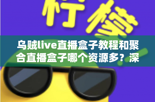 乌贼live直播盒子教程和聚合直播盒子哪个资源多？深度对比两大直播工具的资源实力与实用指南