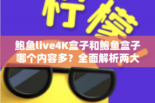 鲍鱼live4K盒子和鲍鱼盒子哪个内容多?全面解析两大热门电视盒子的内容资源差异 鲍鱼live4K盒子和鲍鱼盒子哪个内容多?全面解析两大热门电视盒子的内容资源差异