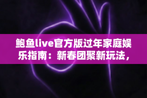 鲍鱼live官方版过年家庭娱乐指南:新春团聚新玩法,全家欢乐过大年 鲍鱼live官方版过年家庭娱乐指南:新春团聚新玩法,全家欢乐过大年