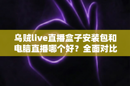 乌贼live直播盒子安装包和电脑直播哪个好？全面对比助你选出最佳开播方案