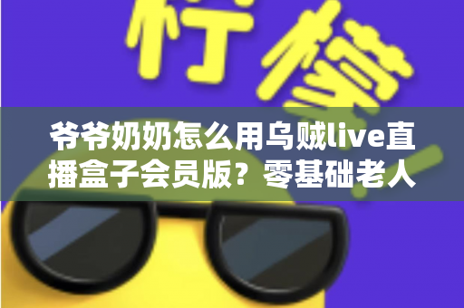 爷爷奶奶怎么用乌贼live直播盒子会员版？零基础老人也能学会的详细教程