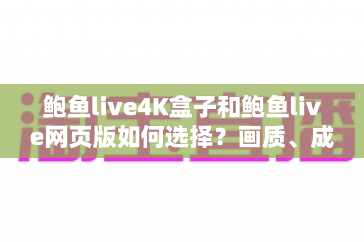 鲍鱼live4K盒子和鲍鱼live网页版如何选择？画质、成本、场景全方位对比，帮你找到最合适的观看方案